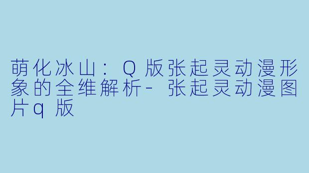 萌化冰山：Q版张起灵动漫形象的全维解析-张起灵动漫图片q版