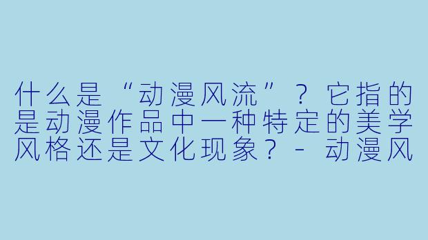 什么是“动漫风流”？它指的是动漫作品中一种特定的美学风格还是文化现象？