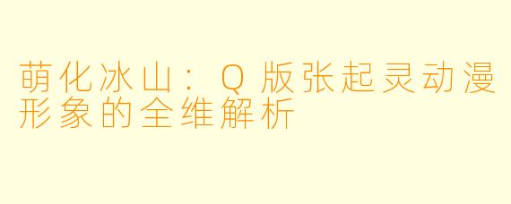 萌化冰山：Q版张起灵动漫形象的全维解析