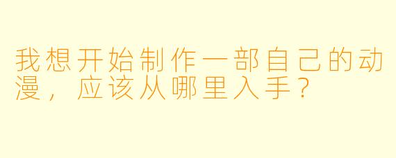 我想开始制作一部自己的动漫，应该从哪里入手？