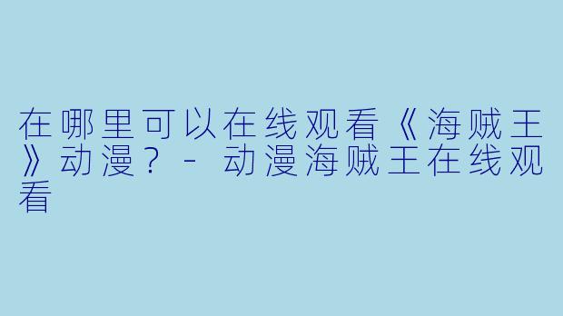 在哪里可以在线观看《海贼王》动漫？-动漫海贼王在线观看