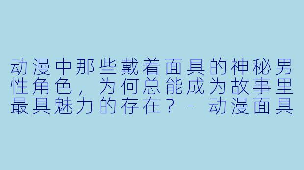 动漫中那些戴着面具的神秘男性角色，为何总能成为故事里最具魅力的存在？