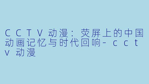 CCTV动漫：荧屏上的中国动画记忆与时代回响