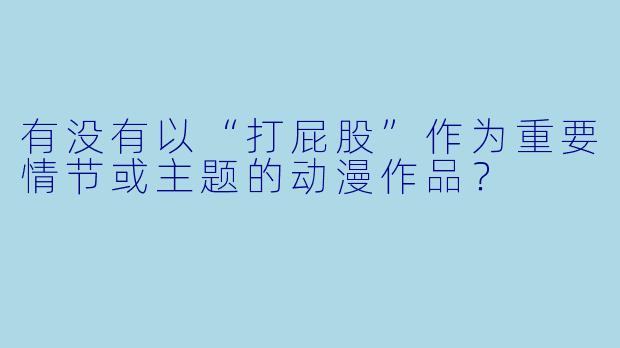 有没有以“打屁股”作为重要情节或主题的动漫作品？