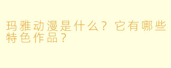 玛雅动漫是什么？它有哪些特色作品？