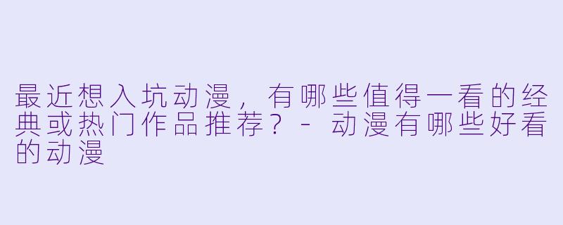 最近想入坑动漫,有哪些值得一看的经典或热门作品推荐?-动漫有哪些好看的动漫