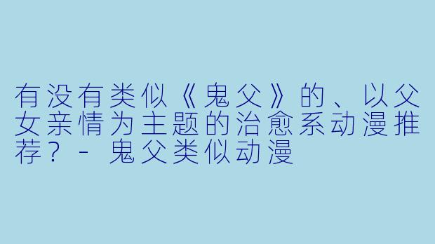 有没有类似《鬼父》的、以父女亲情为主题的治愈系动漫推荐？-鬼父类似动漫