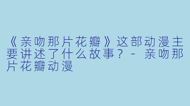 《亲吻那片花瓣》这部动漫主要讲述了什么故事？