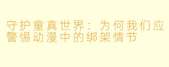 守护童真世界：为何我们应警惕动漫中的绑架情节