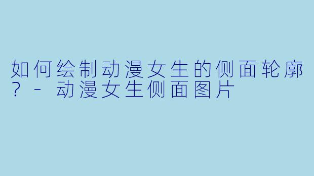 如何绘制动漫女生的侧面轮廓?-动漫女生侧面图片
