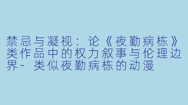 禁忌与凝视：论《夜勤病栋》类作品中的权力叙事与伦理边界-类似夜勤病栋的动漫