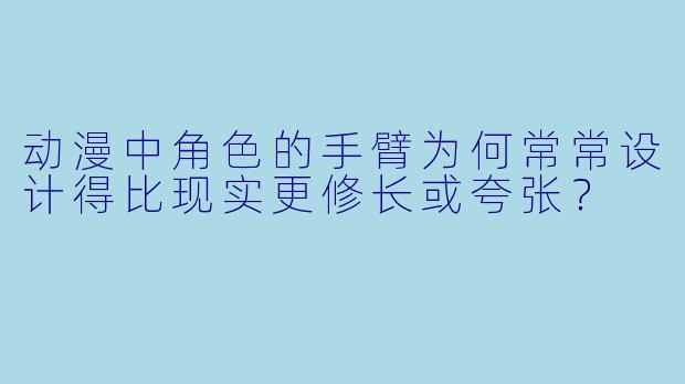动漫中角色的手臂为何常常设计得比现实更修长或夸张？