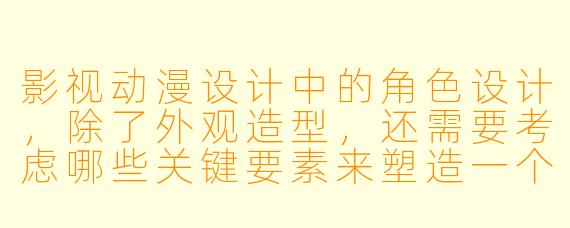 影视动漫设计中的角色设计，除了外观造型，还需要考虑哪些关键要素来塑造一个立体、有生命力的角色？