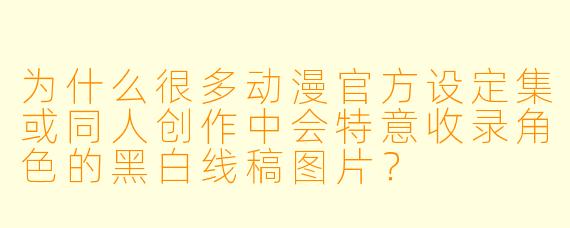 为什么很多动漫官方设定集或同人创作中会特意收录角色的黑白线稿图片？