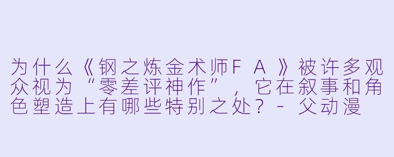 为什么《钢之炼金术师FA》被许多观众视为“零差评神作”，它在叙事和角色塑造上有哪些特别之处？