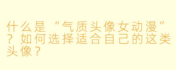 什么是“气质头像女动漫”？如何选择适合自己的这类头像？