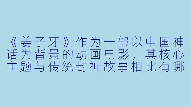 《姜子牙》作为一部以中国神话为背景的动画电影，其核心主题与传统封神故事相比有哪些独特的现代性解读？