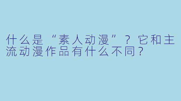 什么是“素人动漫”？它和主流动漫作品有什么不同？