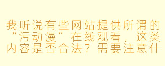 我听说有些网站提供所谓的“污动漫”在线观看，这类内容是否合法？需要注意什么？