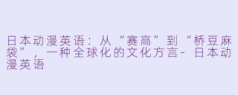 日本动漫英语:从“赛高”到“桥豆麻袋”,一种全球化的文化方言-日本动漫英语