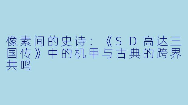 像素间的史诗：《SD高达三国传》中的机甲与古典的跨界共鸣