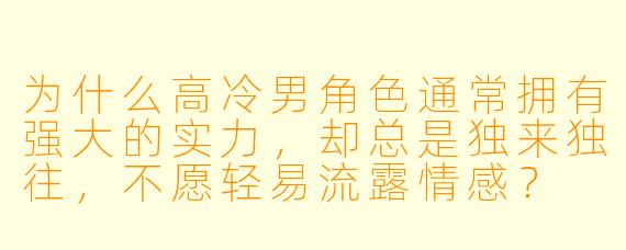 为什么高冷男角色通常拥有强大的实力，却总是独来独往，不愿轻易流露情感？