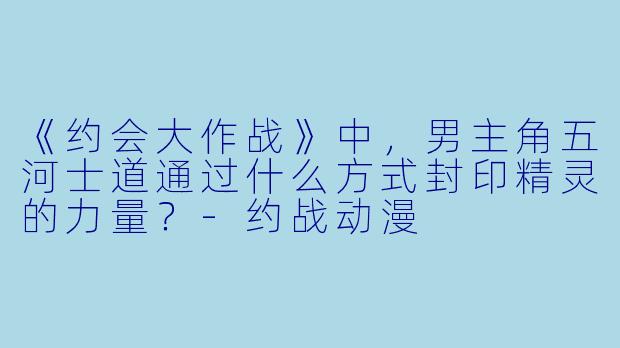 《约会大作战》中，男主角五河士道通过什么方式封印精灵的力量？