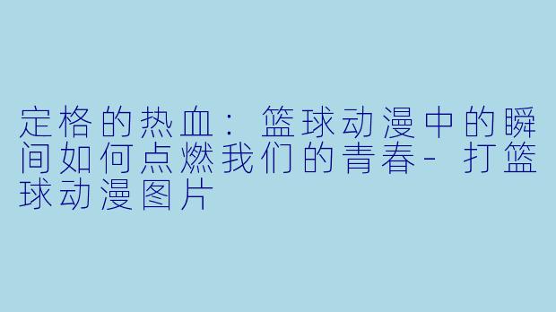 定格的热血：篮球动漫中的瞬间如何点燃我们的青春
