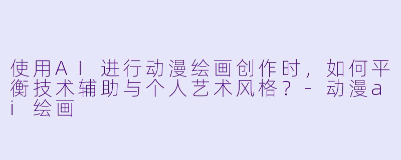 使用AI进行动漫绘画创作时，如何平衡技术辅助与个人艺术风格？
