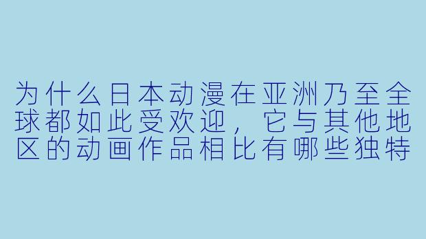 为什么日本动漫在亚洲乃至全球都如此受欢迎，它与其他地区的动画作品相比有哪些独特之处？