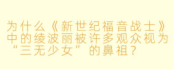 为什么《新世纪福音战士》中的绫波丽被许多观众视为“三无少女”的鼻祖？