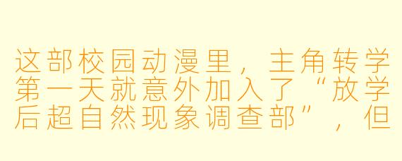 这部校园动漫里，主角转学第一天就意外加入了“放学后超自然现象调查部”，但社团唯一的成员竟是全校公认的冰山学霸。他们第一个任务竟是调查“旧校舍午夜钢琴声”，而学霸在月光下翻开笔记本时说：“其实，我能看见声音的颜色。”——后续会如何展开？