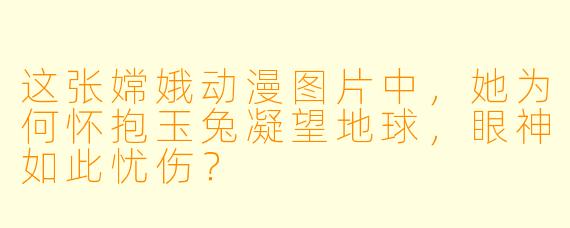 这张嫦娥动漫图片中，她为何怀抱玉兔凝望地球，眼神如此忧伤？