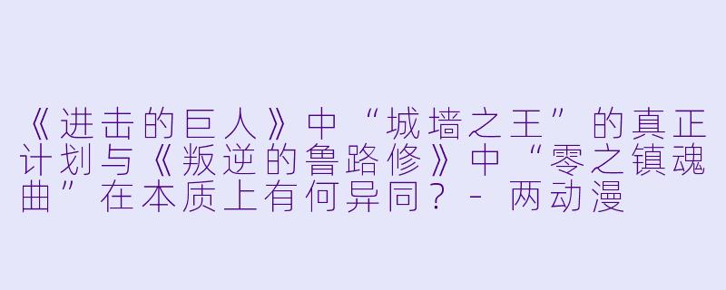 《进击的巨人》中“城墙之王”的真正计划与《叛逆的鲁路修》中“零之镇魂曲”在本质上有何异同？-两动漫