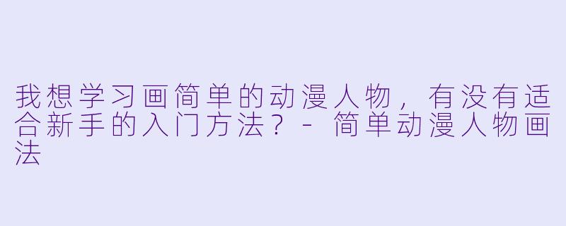 我想学习画简单的动漫人物，有没有适合新手的入门方法？