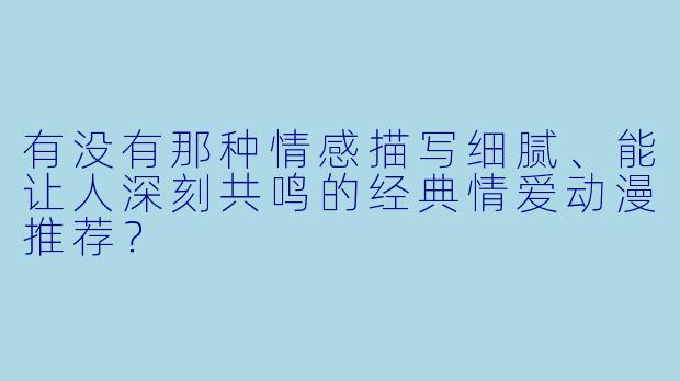 有没有那种情感描写细腻、能让人深刻共鸣的经典情爱动漫推荐？