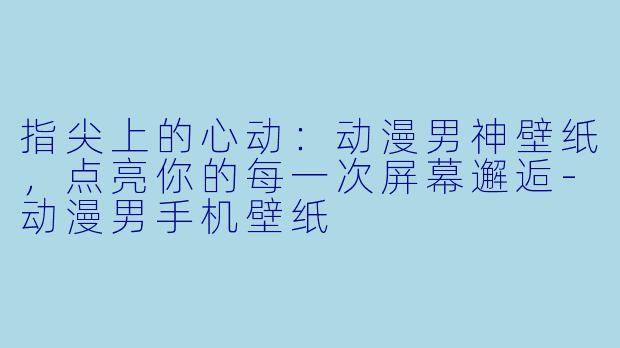指尖上的心动:动漫男神壁纸,点亮你的每一次屏幕邂逅-动漫男手机壁纸