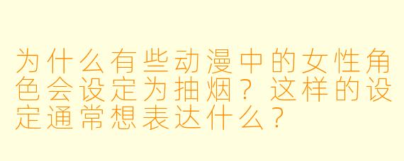 为什么有些动漫中的女性角色会设定为抽烟？这样的设定通常想表达什么？