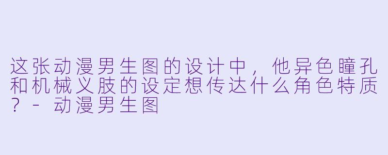 这张动漫男生图的设计中，他异色瞳孔和机械义肢的设定想传达什么角色特质？