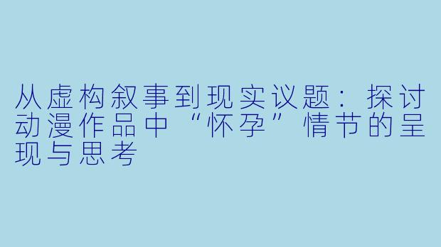 从虚构叙事到现实议题：探讨动漫作品中“怀孕”情节的呈现与思考