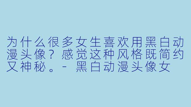 为什么很多女生喜欢用黑白动漫头像？感觉这种风格既简约又神秘。