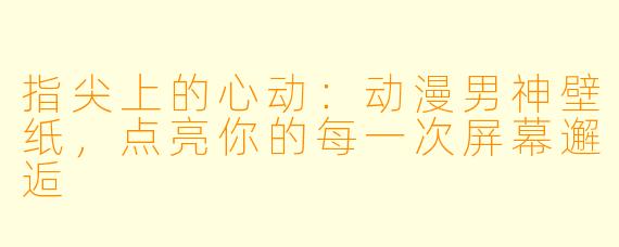 指尖上的心动:动漫男神壁纸,点亮你的每一次屏幕邂逅