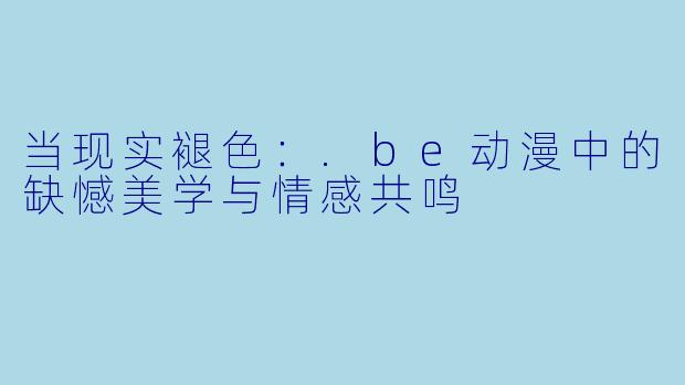 当现实褪色:.be动漫中的缺憾美学与情感共鸣