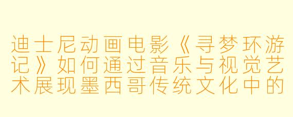 迪士尼动画电影《寻梦环游记》如何通过音乐与视觉艺术展现墨西哥传统文化中的“亡灵节”？