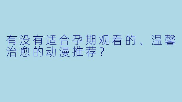有没有适合孕期观看的、温馨治愈的动漫推荐？