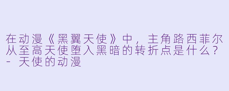 在动漫《黑翼天使》中，主角路西菲尔从至高天使堕入黑暗的转折点是什么？-天使的动漫