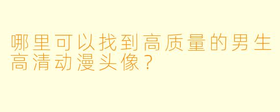 哪里可以找到高质量的男生高清动漫头像？