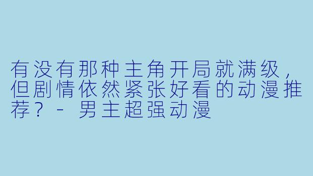 有没有那种主角开局就满级，但剧情依然紧张好看的动漫推荐？-男主超强动漫