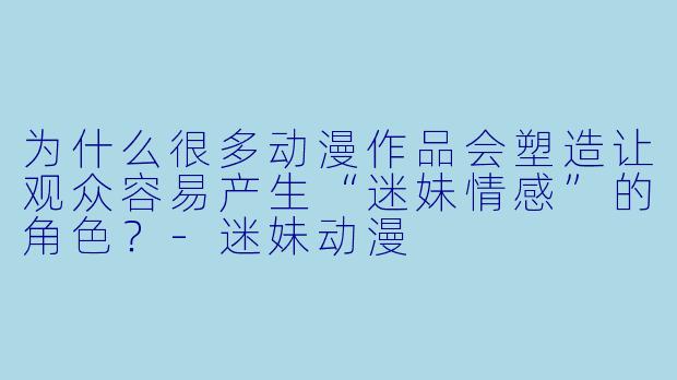 为什么很多动漫作品会塑造让观众容易产生“迷妹情感”的角色？