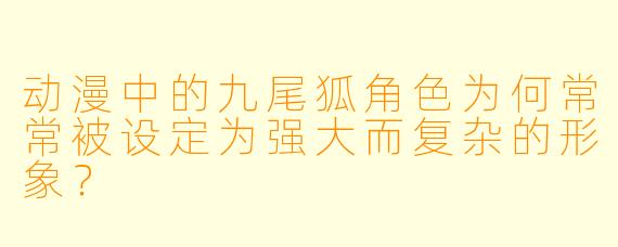 动漫中的九尾狐角色为何常常被设定为强大而复杂的形象？